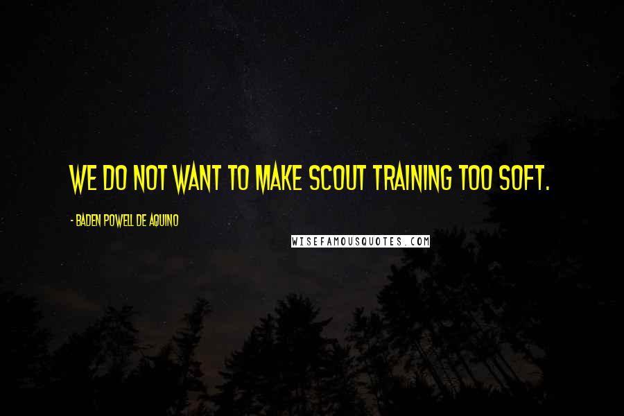 Baden Powell De Aquino quotes: We do not want to make Scout training too soft.