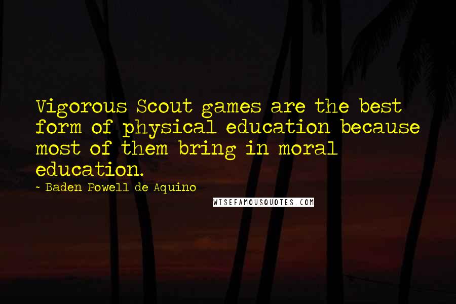 Baden Powell De Aquino quotes: Vigorous Scout games are the best form of physical education because most of them bring in moral education.
