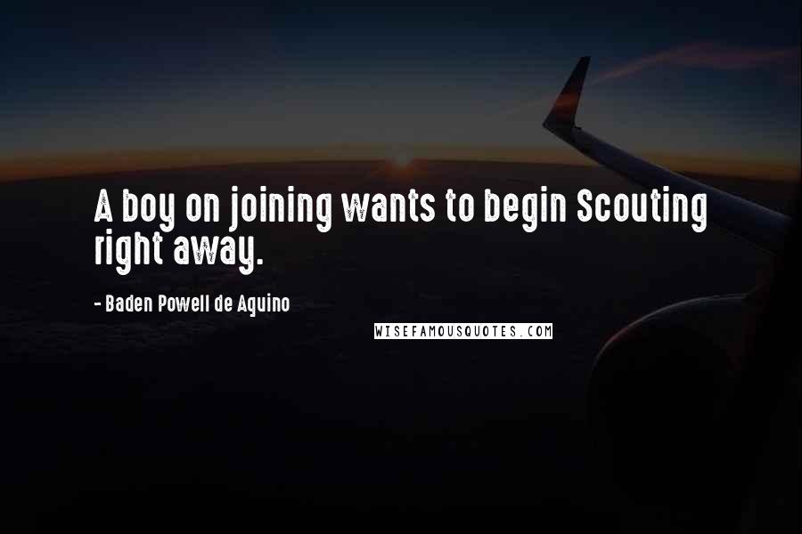 Baden Powell De Aquino quotes: A boy on joining wants to begin Scouting right away.