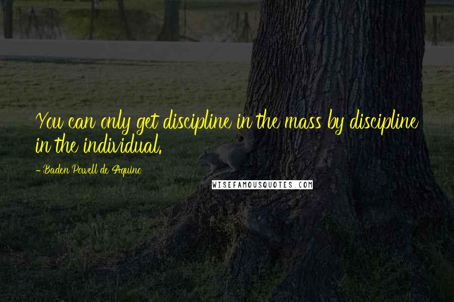 Baden Powell De Aquino quotes: You can only get discipline in the mass by discipline in the individual.