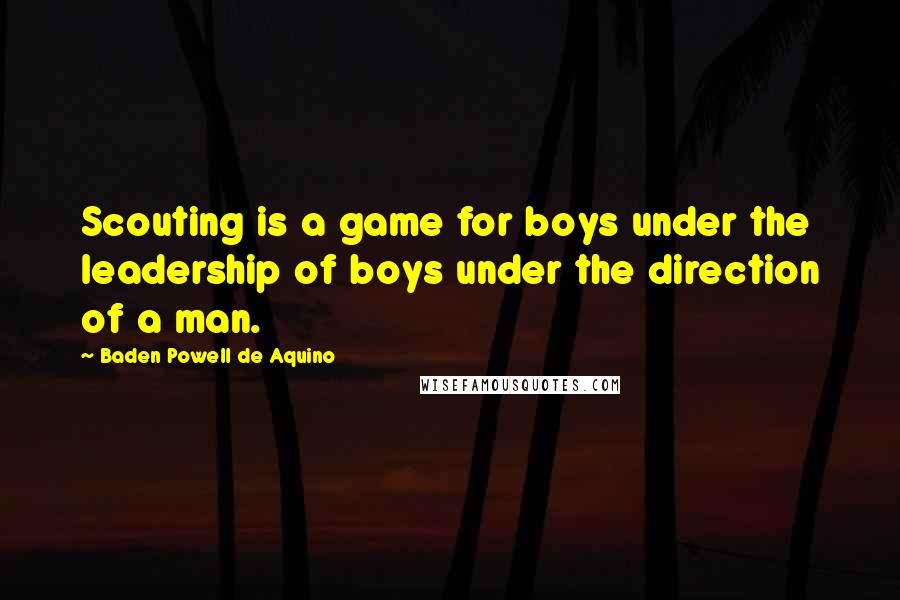 Baden Powell De Aquino quotes: Scouting is a game for boys under the leadership of boys under the direction of a man.