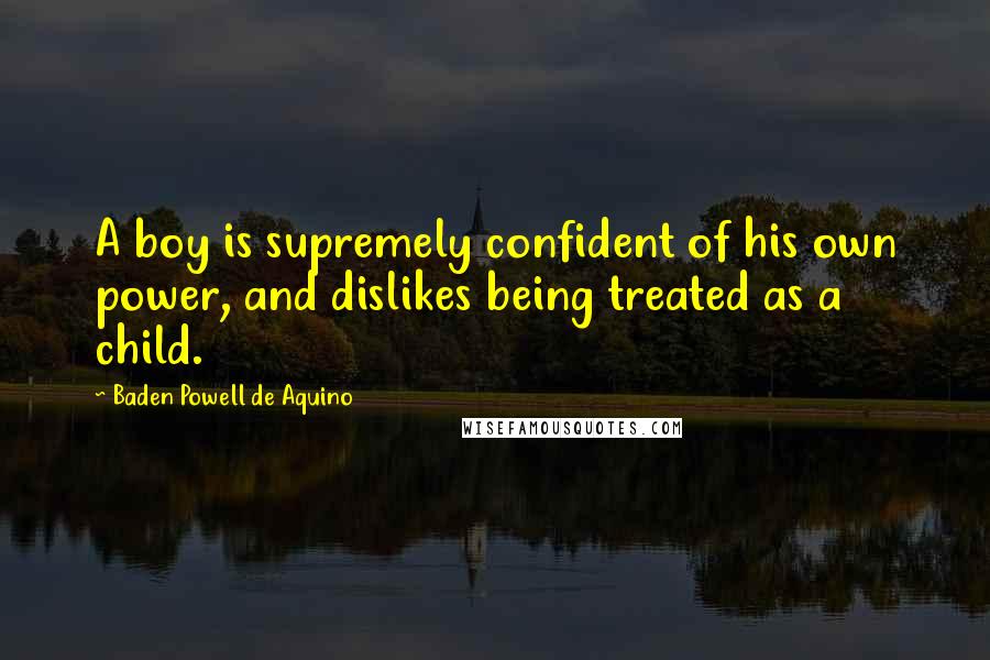 Baden Powell De Aquino quotes: A boy is supremely confident of his own power, and dislikes being treated as a child.