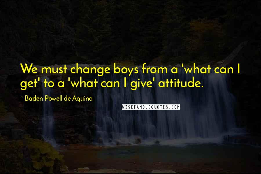 Baden Powell De Aquino quotes: We must change boys from a 'what can I get' to a 'what can I give' attitude.