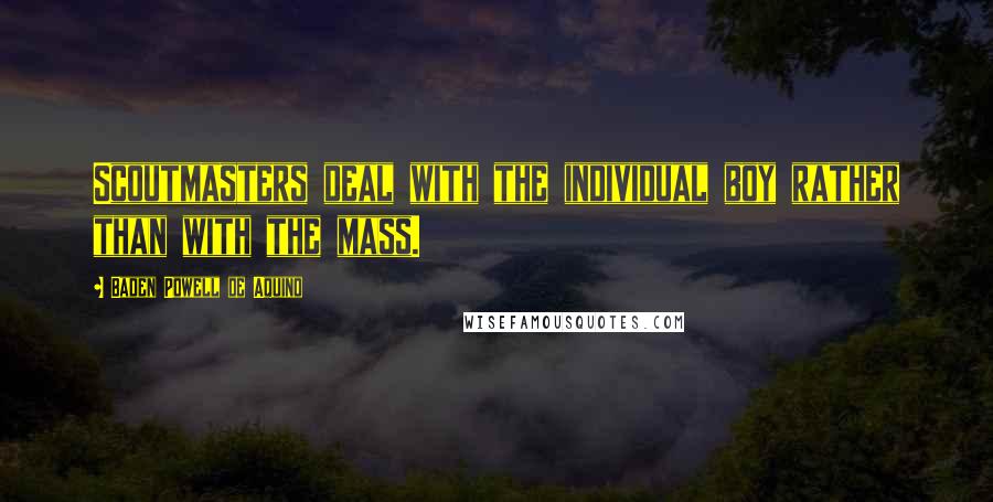 Baden Powell De Aquino quotes: Scoutmasters deal with the individual boy rather than with the mass.