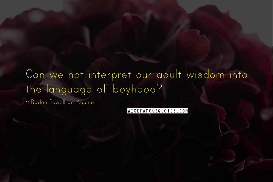 Baden Powell De Aquino quotes: Can we not interpret our adult wisdom into the language of boyhood?