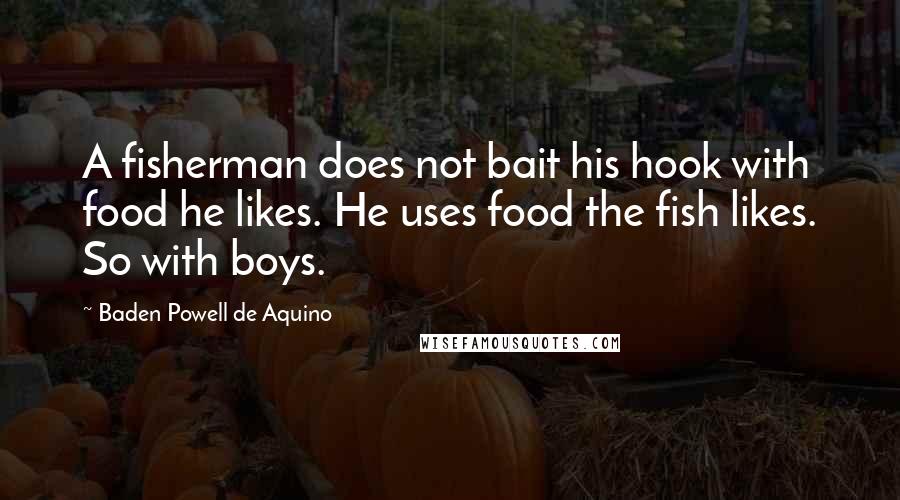 Baden Powell De Aquino quotes: A fisherman does not bait his hook with food he likes. He uses food the fish likes. So with boys.