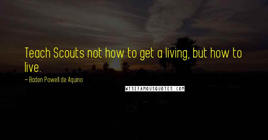 Baden Powell De Aquino quotes: Teach Scouts not how to get a living, but how to live.