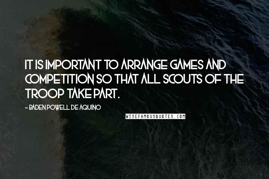 Baden Powell De Aquino quotes: It is important to arrange games and competition so that all Scouts of the troop take part.