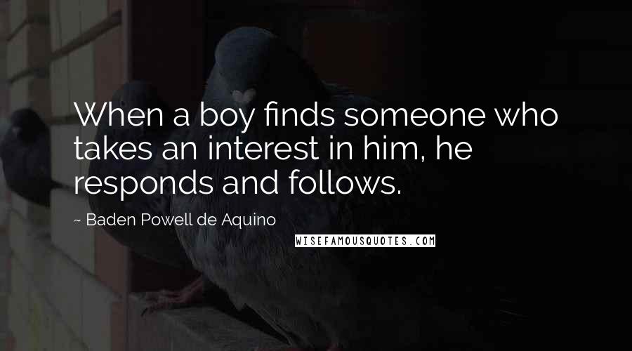 Baden Powell De Aquino quotes: When a boy finds someone who takes an interest in him, he responds and follows.