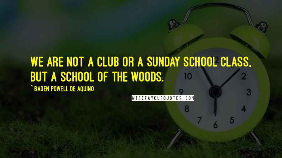Baden Powell De Aquino quotes: We are not a club or a Sunday school class, but a school of the woods.