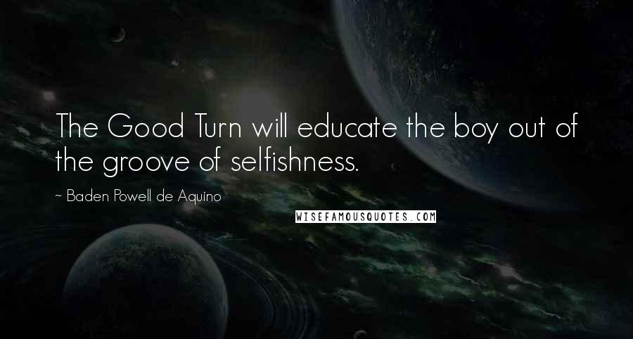 Baden Powell De Aquino quotes: The Good Turn will educate the boy out of the groove of selfishness.