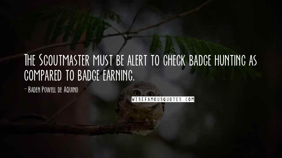 Baden Powell De Aquino quotes: The Scoutmaster must be alert to check badge hunting as compared to badge earning.