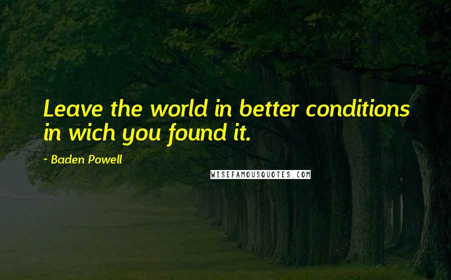 Baden Powell quotes: Leave the world in better conditions in wich you found it.