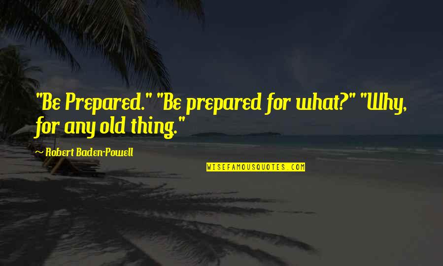Baden Powell Quotes By Robert Baden-Powell: "Be Prepared." "Be prepared for what?" "Why, for