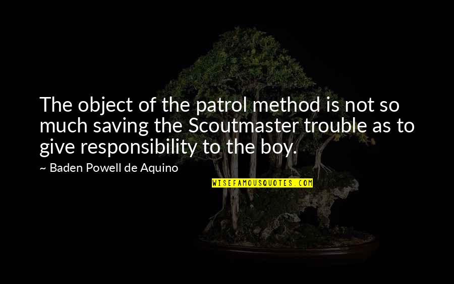 Baden Powell Scoutmaster Quotes By Baden Powell De Aquino: The object of the patrol method is not