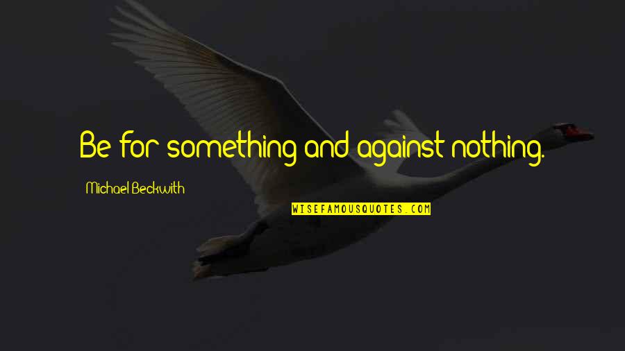 Badi Behen Quotes By Michael Beckwith: Be for something and against nothing.