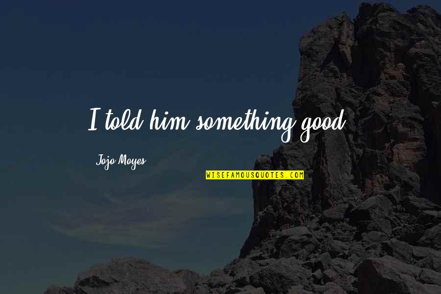 Badiaa Sanhaji Quotes By Jojo Moyes: I told him something good. Badiaa Sanhaji Quotes By Jojo Moyes: I told him something good.
