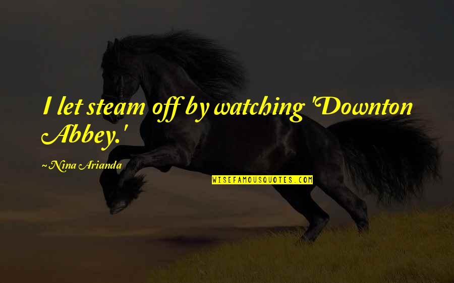 Badiaa Sanhaji Quotes By Nina Arianda: I let steam off by watching 'Downton Abbey.' Badiaa Sanhaji Quotes By Nina Arianda: I let steam off by watching 'Downton Abbey.'