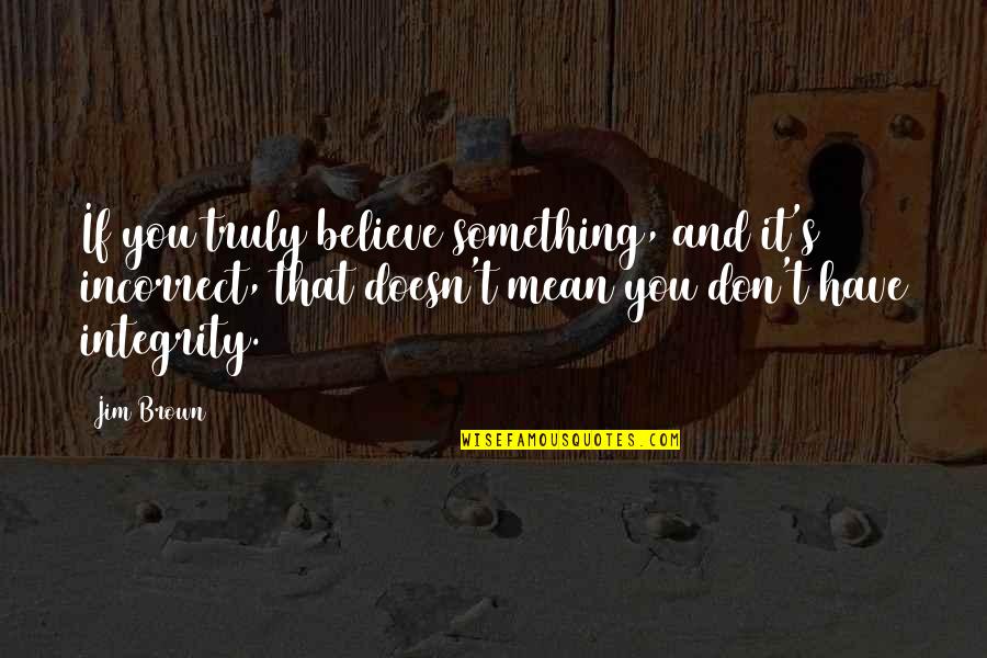 Badinotti Quotes By Jim Brown: If you truly believe something, and it's incorrect, Badinotti Quotes By Jim Brown: If you truly believe something, and it's incorrect,