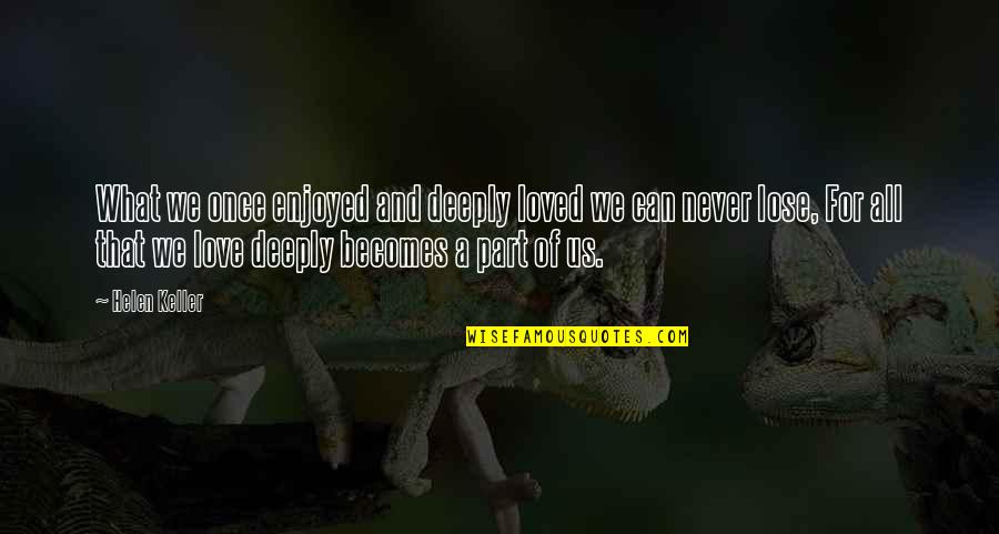 Badishop Quotes By Helen Keller: What we once enjoyed and deeply loved we Badishop Quotes By Helen Keller: What we once enjoyed and deeply loved we