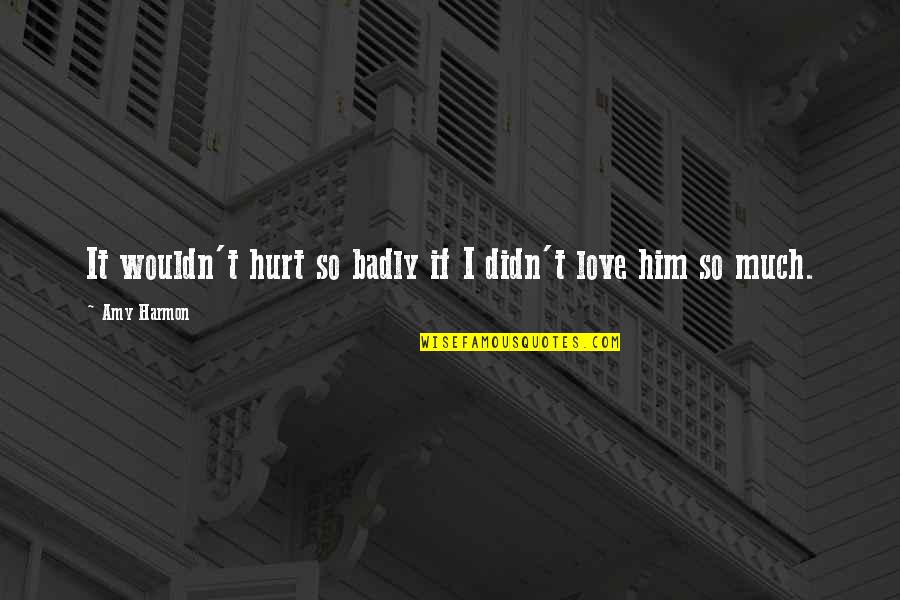 Badly Hurt In Love Quotes By Amy Harmon: It wouldn't hurt so badly if I didn't