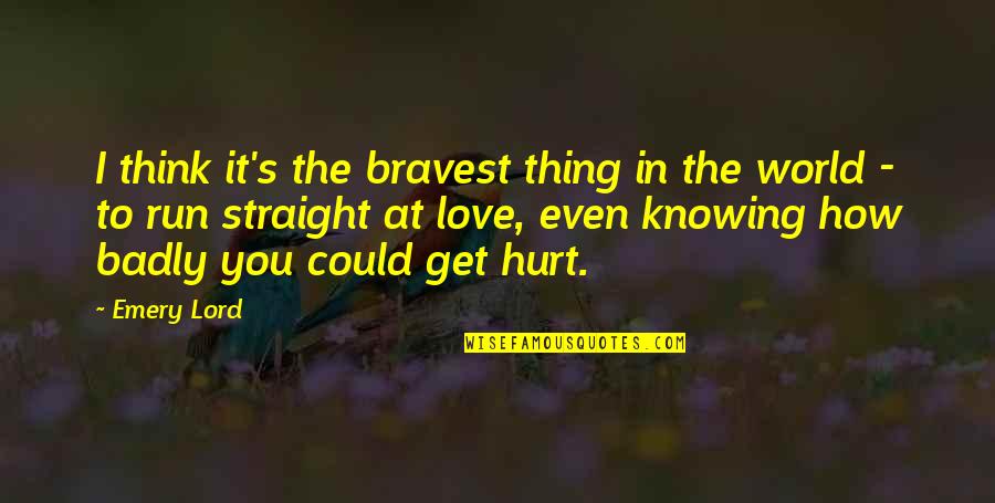 Badly Hurt In Love Quotes By Emery Lord: I think it's the bravest thing in the
