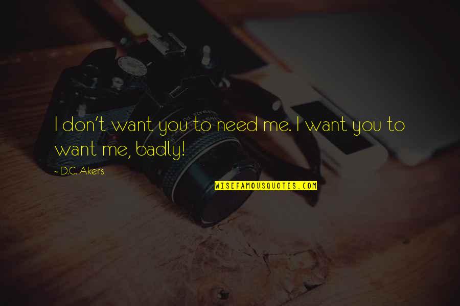 Badly Need You Quotes By D.C. Akers: I don't want you to need me. I