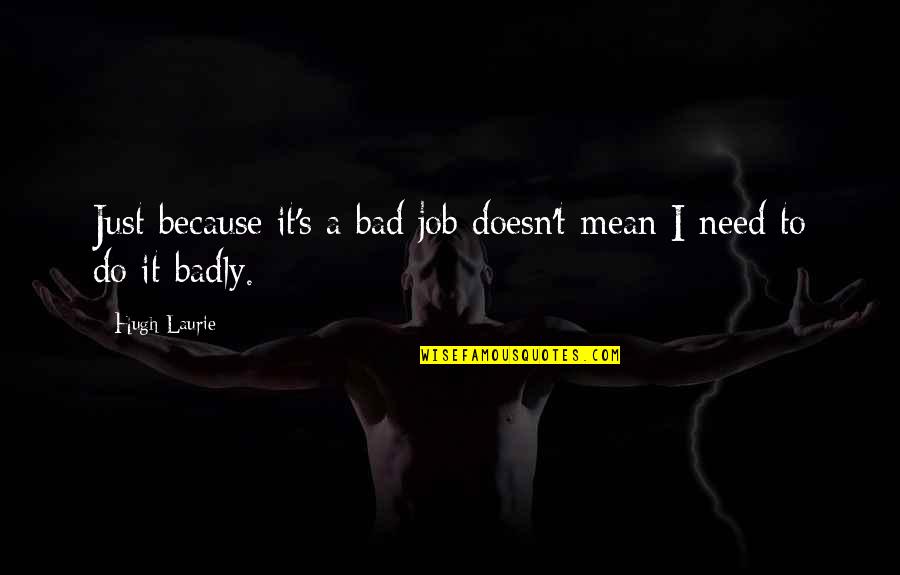 Badly Need You Quotes By Hugh Laurie: Just because it's a bad job doesn't mean