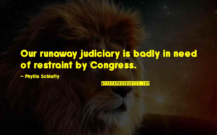 Badly Need You Quotes By Phyllis Schlafly: Our runaway judiciary is badly in need of