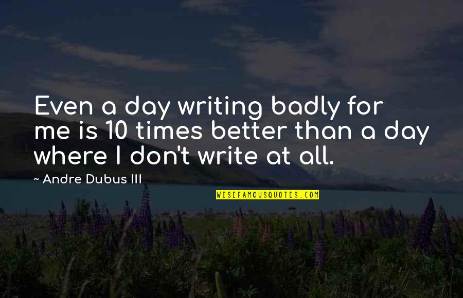 Badly Quotes By Andre Dubus III: Even a day writing badly for me is Badly Quotes By Andre Dubus III: Even a day writing badly for me is