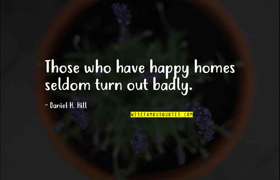 Badly Quotes By Daniel H. Hill: Those who have happy homes seldom turn out Badly Quotes By Daniel H. Hill: Those who have happy homes seldom turn out