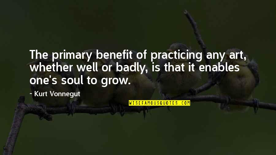 Badly Quotes By Kurt Vonnegut: The primary benefit of practicing any art, whether Badly Quotes By Kurt Vonnegut: The primary benefit of practicing any art, whether