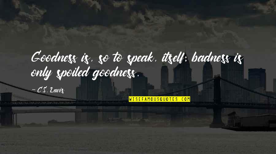 Badness And Goodness Quotes By C.S. Lewis: Goodness is, so to speak, itself: badness is