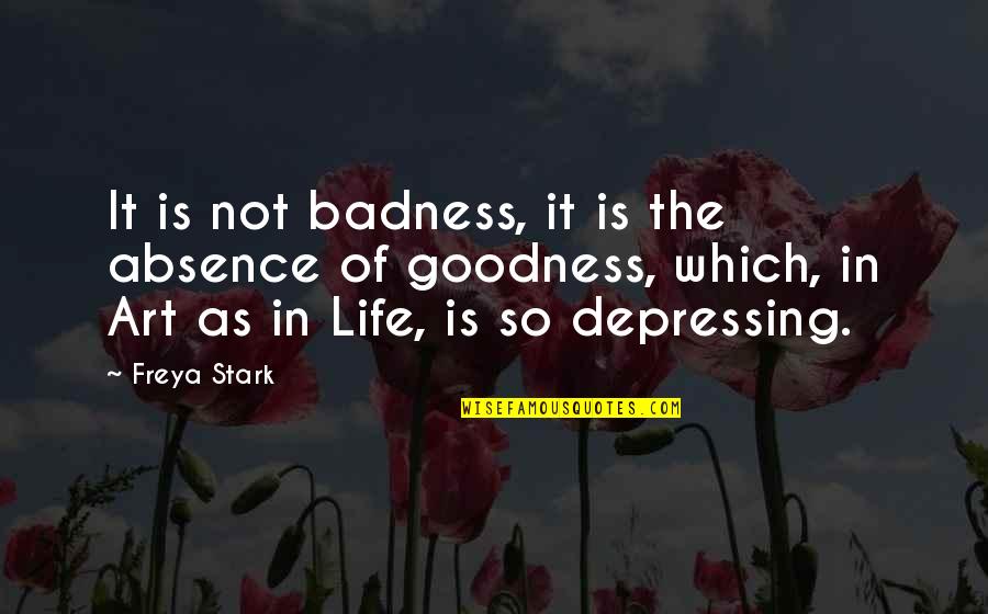 Badness And Goodness Quotes By Freya Stark: It is not badness, it is the absence