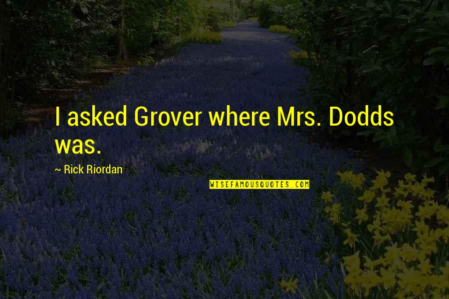Badolato Enterprises Quotes By Rick Riordan: I asked Grover where Mrs. Dodds was. Badolato Enterprises Quotes By Rick Riordan: I asked Grover where Mrs. Dodds was.