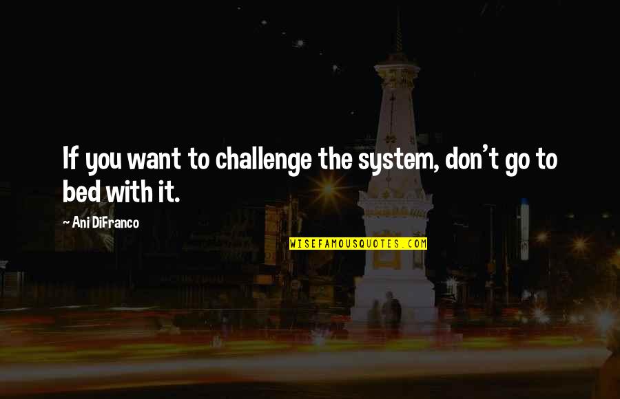Badong Quotes By Ani DiFranco: If you want to challenge the system, don't