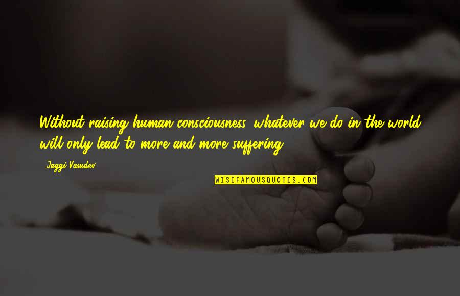 Badran Quotes By Jaggi Vasudev: Without raising human consciousness, whatever we do in