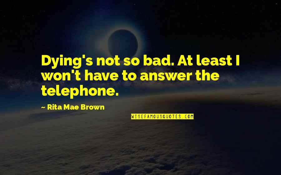 Bad's Quotes By Rita Mae Brown: Dying's not so bad. At least I won't