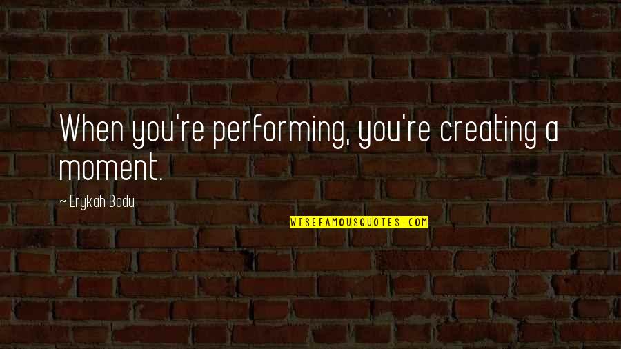 Badu Quotes By Erykah Badu: When you're performing, you're creating a moment.