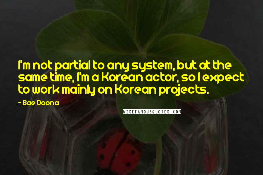 Bae Doona quotes: I'm not partial to any system, but at the same time, I'm a Korean actor, so I expect to work mainly on Korean projects. Bae Doona quotes: I'm not partial to any system, but at the same time, I'm a Korean actor, so I expect to work mainly on Korean projects.