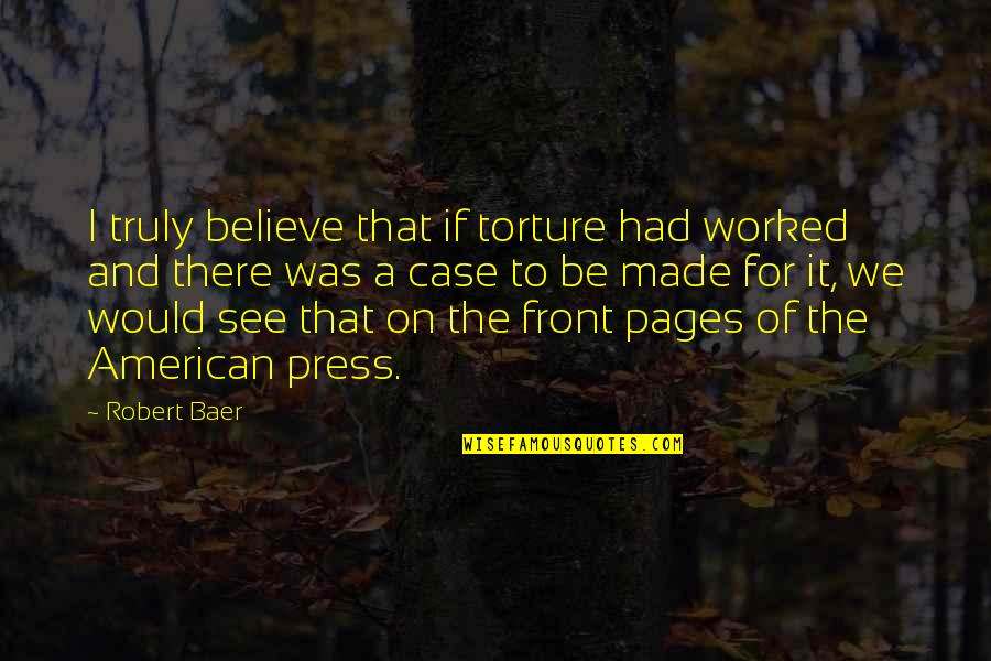 Baer Quotes By Robert Baer: I truly believe that if torture had worked