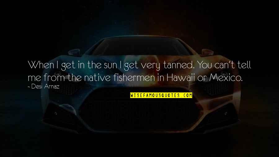 Baeyens Hauk Quotes By Desi Arnaz: When I get in the sun I get Baeyens Hauk Quotes By Desi Arnaz: When I get in the sun I get