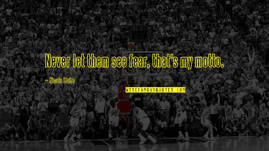 Baeyens Hauk Quotes By Nicola Claire: Never let them see fear, that's my motto. Baeyens Hauk Quotes By Nicola Claire: Never let them see fear, that's my motto.
