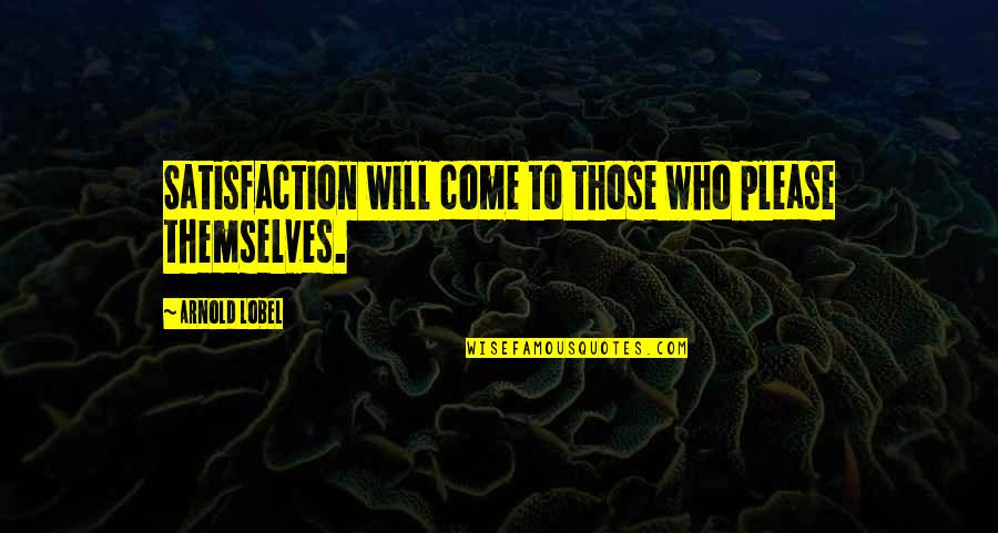 Bagaimana Keterkaitan Quotes By Arnold Lobel: Satisfaction will come to those who please themselves. Bagaimana Keterkaitan Quotes By Arnold Lobel: Satisfaction will come to those who please themselves.