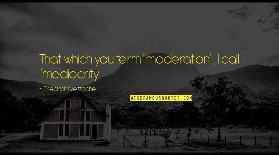 Bagaimana Menjaga Quotes By Friedrich Nietzsche: That which you term "moderation", I call "mediocrity