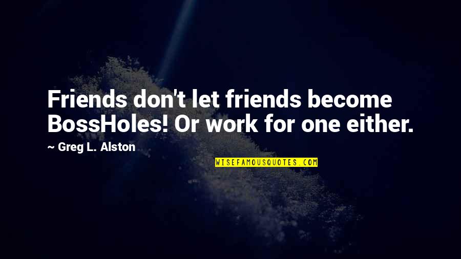 Bagdasarian Sing Quotes By Greg L. Alston: Friends don't let friends become BossHoles! Or work