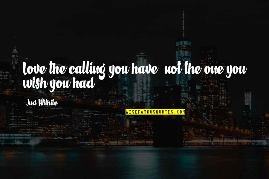 Baggiana Quotes By Jud Wilhite: Love the calling you have, not the one Baggiana Quotes By Jud Wilhite: Love the calling you have, not the one