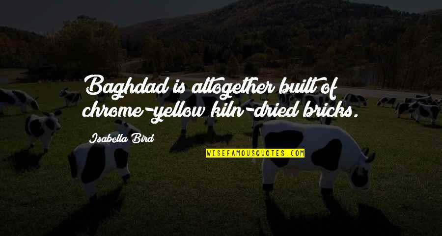 Baghdad Quotes By Isabella Bird: Baghdad is altogether built of chrome-yellow kiln-dried bricks.