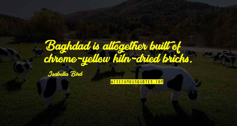 Baghdad's Quotes By Isabella Bird: Baghdad is altogether built of chrome-yellow kiln-dried bricks.