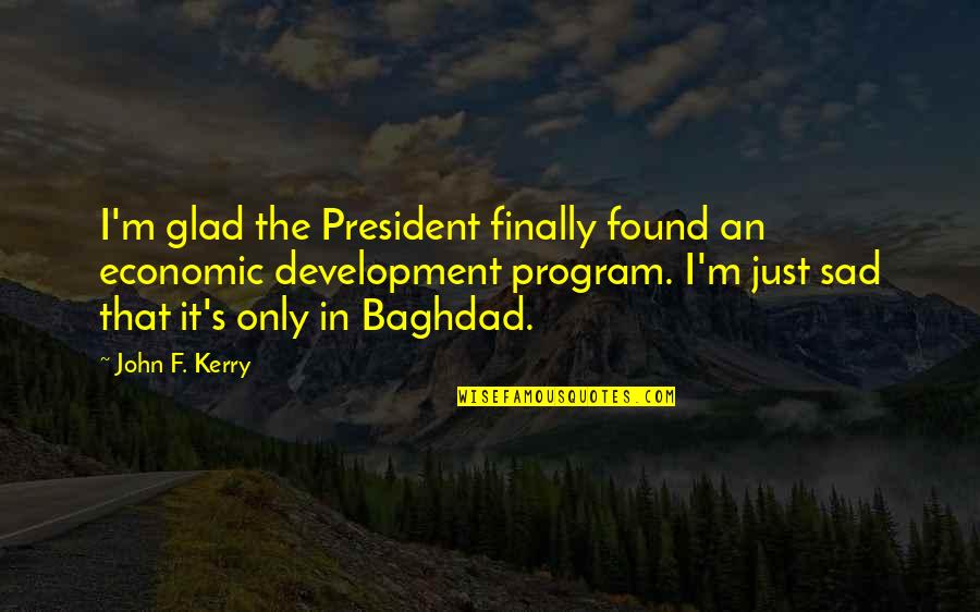 Baghdad's Quotes By John F. Kerry: I'm glad the President finally found an economic